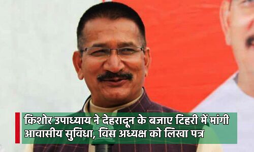 Dehradun News : किशोर उपाध्याय ने टिहरी में मांगा आवास, देहरादून का मोह छोड़ खींची बड़ी लकीर