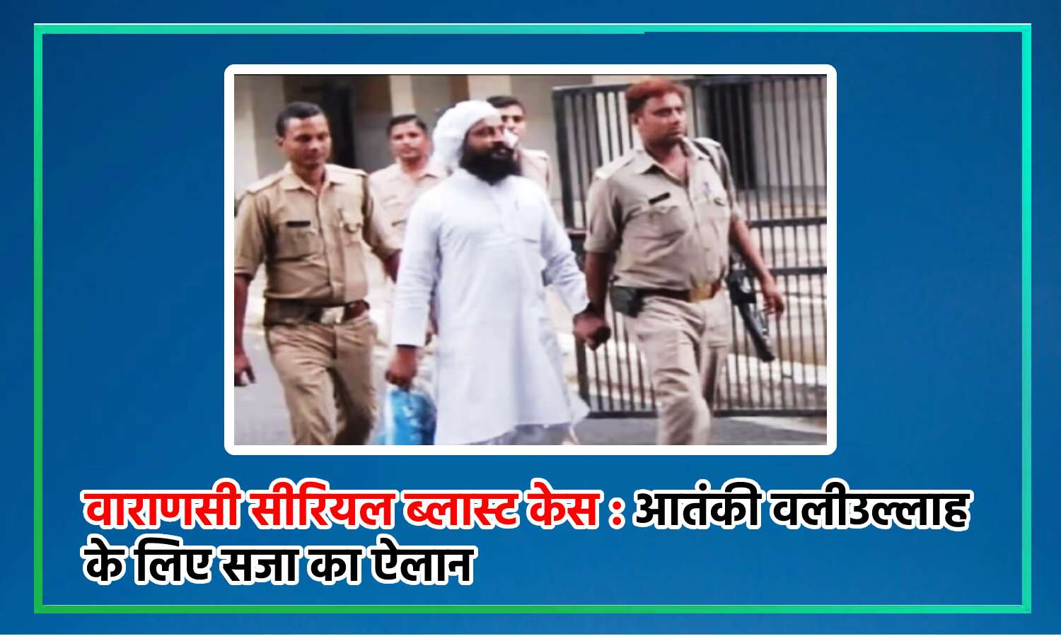 Varanasi Serial Blast Case : आतंकी वलीउल्लाह को फांसी की सजा, गाजियाबाद हाईकोर्ट का बड़ा फैसला