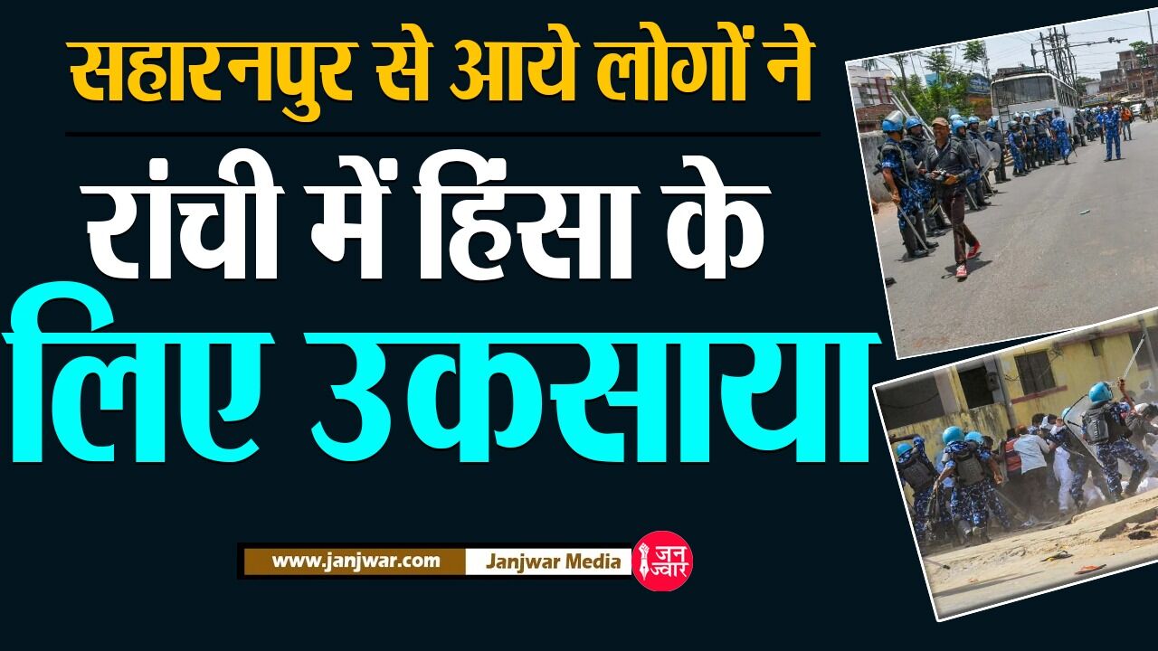 Ranchi Violence Latest News : रांची हिंसा में बड़ा खुलासा, सहारनपुर से आये लोगों ने हिंसा के लिए उकसाया