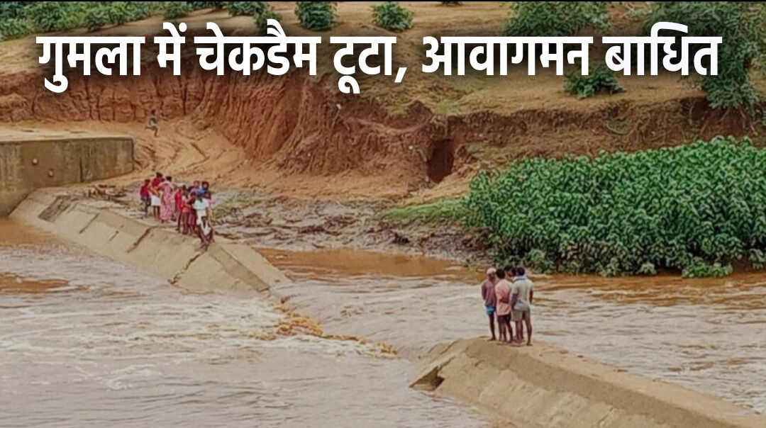 Gumla News : गुमला में चेकडैम टूटने से 10 हजार लोगों का आवागमन हुआ बाधित