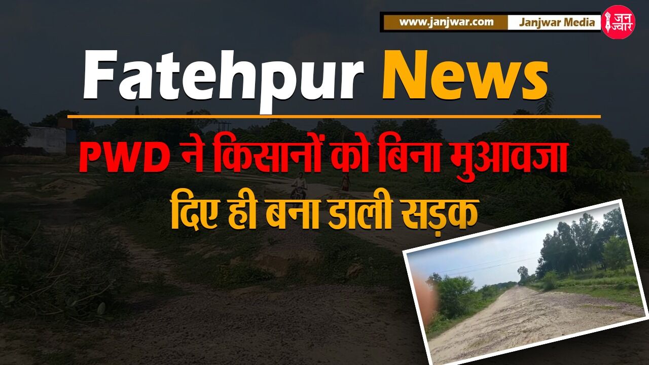 Fatehpur News: UP के PWD ने किसानों को बिना मुआवजा दिए ही बना डाली सड़क, अदालत की शरण में अन्नदाता