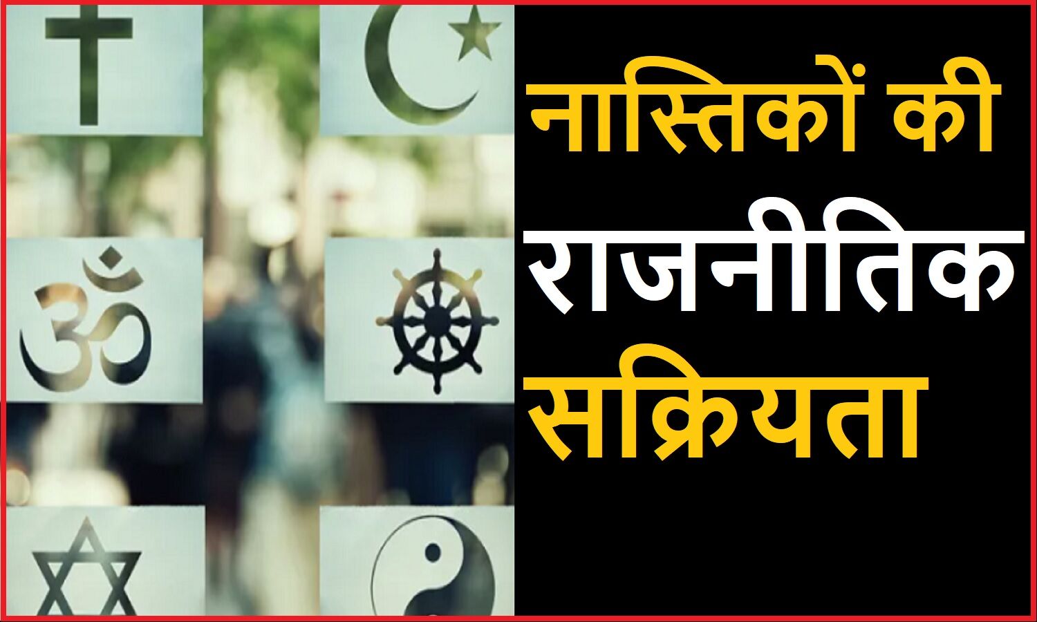 समाज में धर्म प्रचारकों की बढ़ती कट्टरता के साथ ही बढ़ रही है नास्तिकों की राजनीतिक सक्रियता