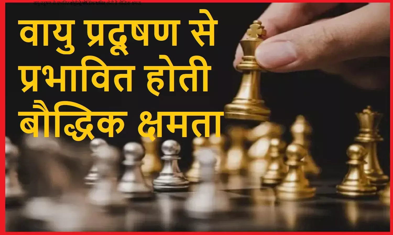 वायु प्रदूषण से शतरंत खिलाड़ियों का दिमाग हो रहा प्रभावित, तनाव में अंतिम 10 चालों में कर रहे बड़ी गलतियां